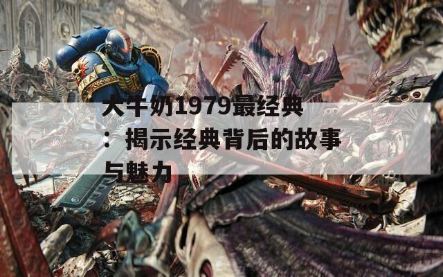 大牛奶1979最经典：揭示经典背后的故事与魅力