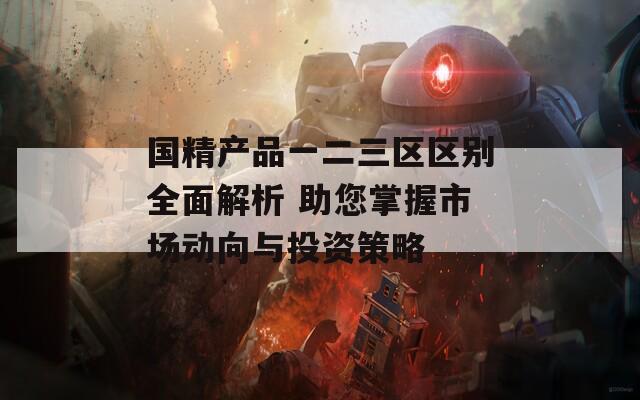 国精产品一二三区区别全面解析 助您掌握市场动向与投资策略