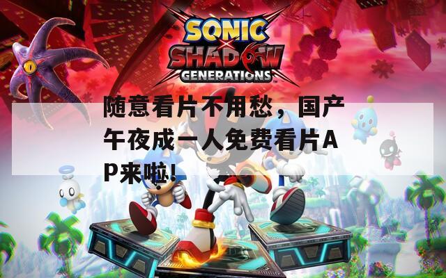随意看片不用愁，国产午夜成一人免费看片AP来啦！