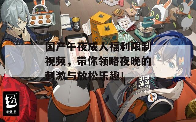 国产午夜成人福利限制视频，带你领略夜晚的刺激与放松乐趣！