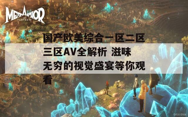 国产欧美综合一区二区三区AV全解析 滋味无穷的视觉盛宴等你观看