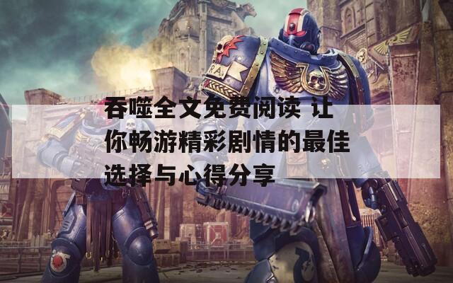 吞噬全文免费阅读 让你畅游精彩剧情的最佳选择与心得分享