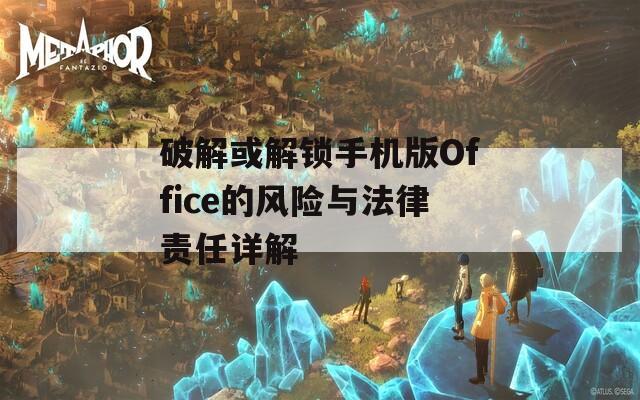 破解或解锁手机版Office的风险与法律责任详解