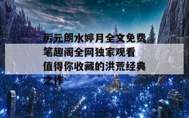 厉元朗水婷月全文免费笔趣阁全网独家观看 值得你收藏的洪荒经典之作