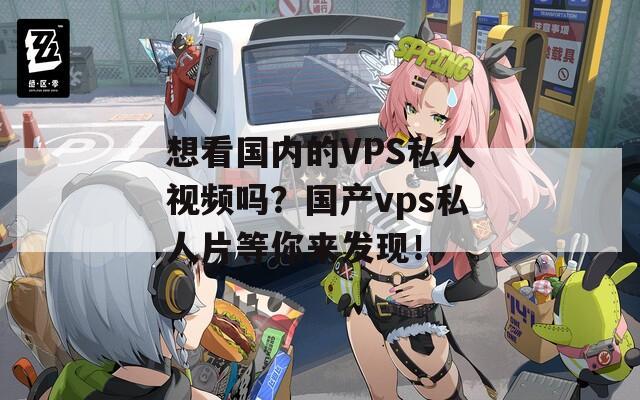 想看国内的VPS私人视频吗？国产vps私人片等你来发现！