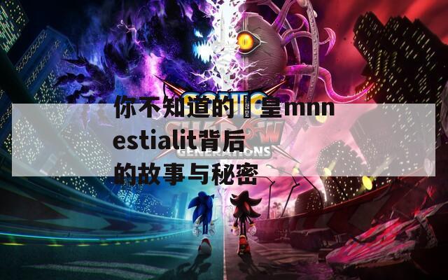 你不知道的嘼皇mnnestialit背后的故事与秘密
