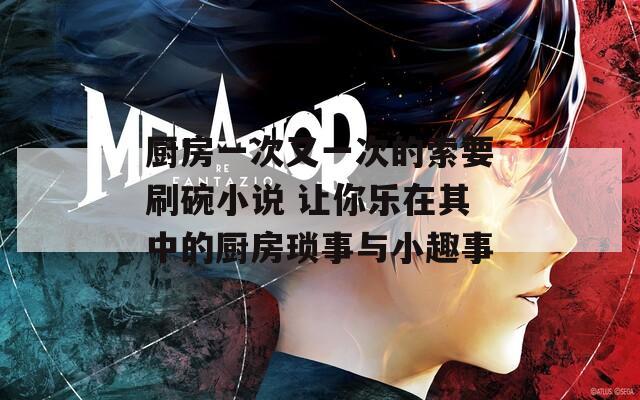 厨房一次又一次的索要刷碗小说 让你乐在其中的厨房琐事与小趣事