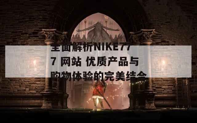 全面解析NIKE777 网站 优质产品与购物体验的完美结合