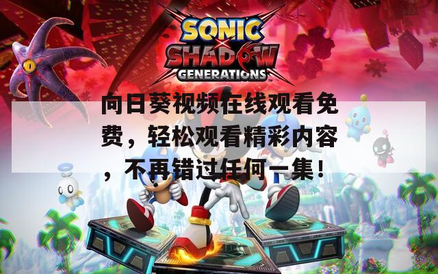 向日葵视频在线观看免费，轻松观看精彩内容，不再错过任何一集！