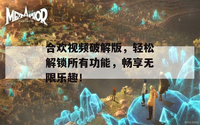 合欢视频破解版，轻松解锁所有功能，畅享无限乐趣！
