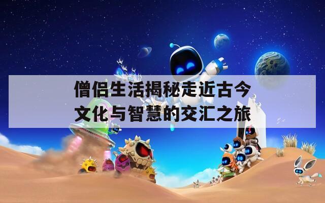 僧侣生活揭秘走近古今文化与智慧的交汇之旅
