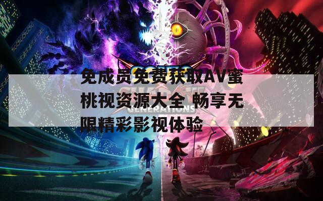 免成员免费获取AV蜜桃视资源大全 畅享无限精彩影视体验
