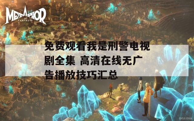 免费观看我是刑警电视剧全集 高清在线无广告播放技巧汇总