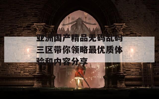 亚洲国产精品无码乱码三区带你领略最优质体验和内容分享