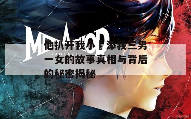 他扒开我小泬添我三男一女的故事真相与背后的秘密揭秘