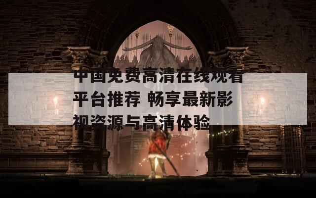 中国免费高清在线观看平台推荐 畅享最新影视资源与高清体验