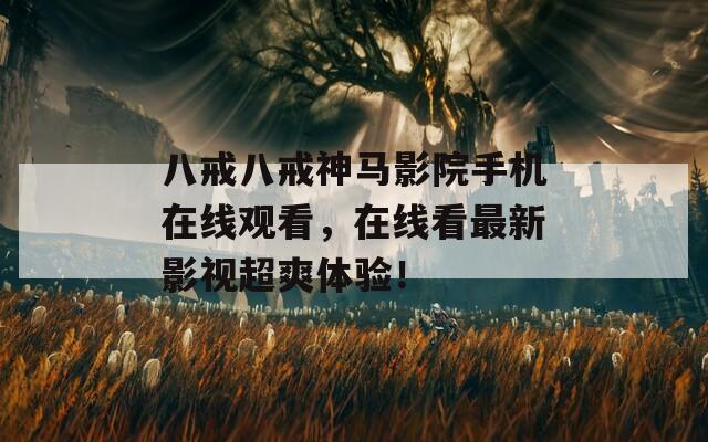 八戒八戒神马影院手机在线观看，在线看最新影视超爽体验！