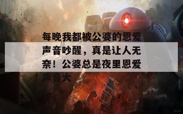 每晚我都被公婆的恩爱声音吵醒，真是让人无奈！公婆总是夜里恩爱声音大