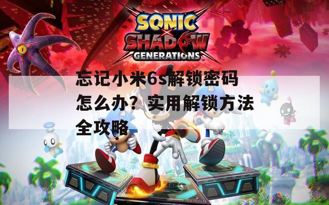 忘记小米6s解锁密码怎么办？实用解锁方法全攻略