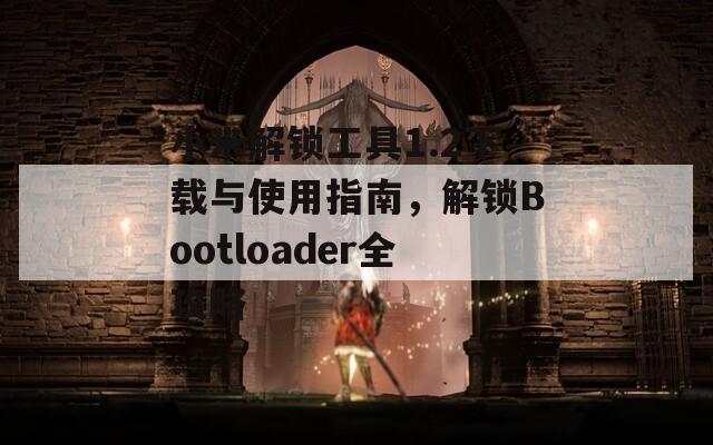 小米解锁工具1.2下载与使用指南，解锁Bootloader全攻略
