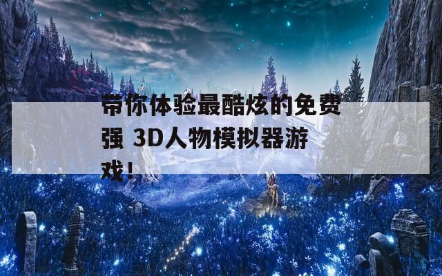 带你体验最酷炫的免费强 3D人物模拟器游戏！