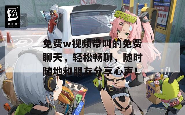 免费w视频带叫的免费聊天，轻松畅聊，随时随地和朋友分享心声！