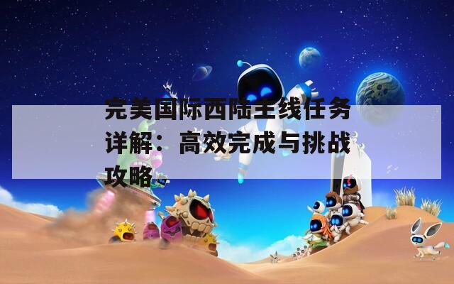 完美国际西陆主线任务详解：高效完成与挑战攻略