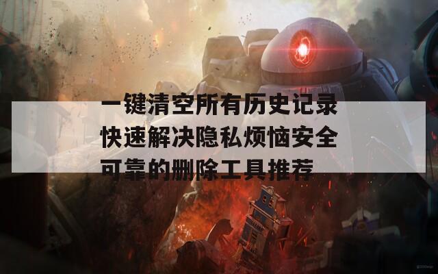一键清空所有历史记录快速解决隐私烦恼安全可靠的删除工具推荐