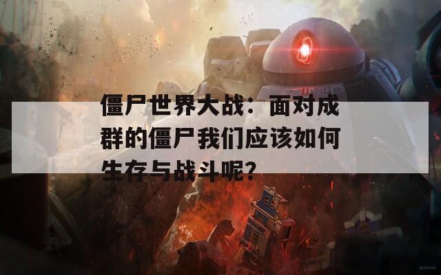僵尸世界大战：面对成群的僵尸我们应该如何生存与战斗呢？