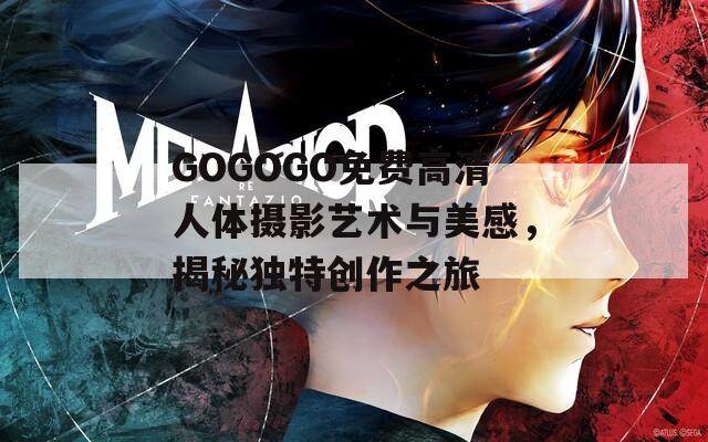 GOGOGO免费高清人体摄影艺术与美感，揭秘独特创作之旅