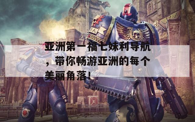 亚洲第一福七妹利导航，带你畅游亚洲的每个美丽角落！