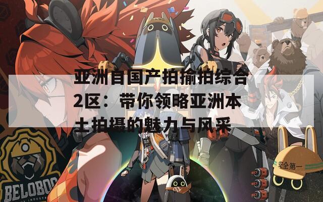 亚洲自国产拍揄拍综合2区：带你领略亚洲本土拍摄的魅力与风采