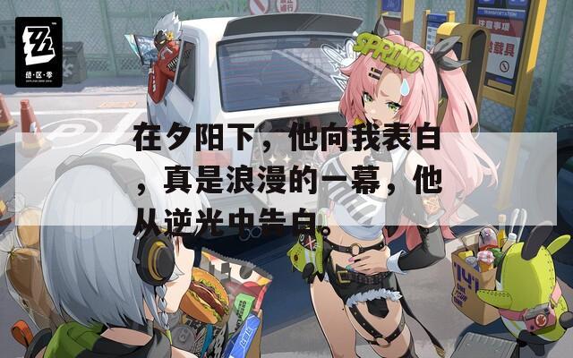 在夕阳下，他向我表白，真是浪漫的一幕，他从逆光中告白。