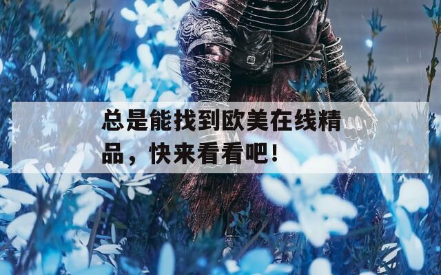 总是能找到欧美在线精品，快来看看吧！