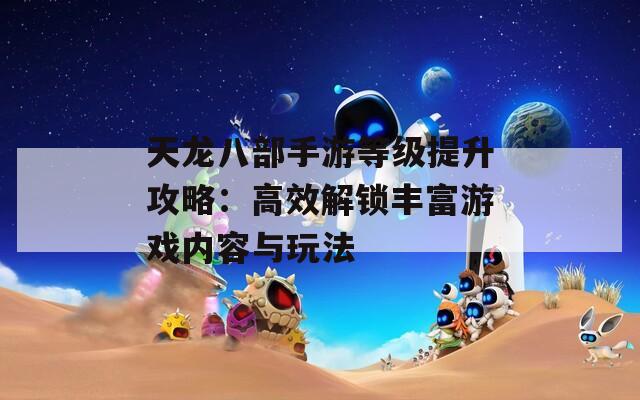 天龙八部手游等级提升攻略：高效解锁丰富游戏内容与玩法