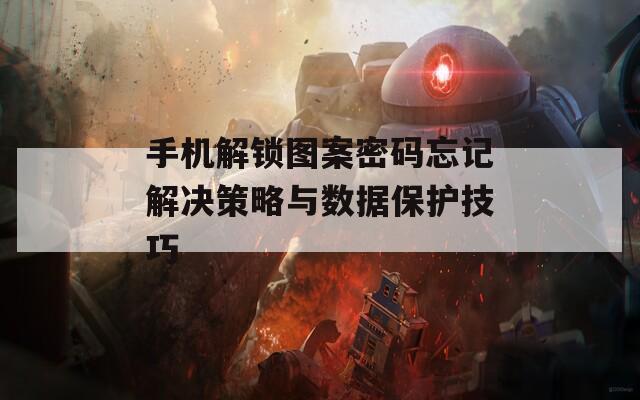 手机解锁图案密码忘记解决策略与数据保护技巧
