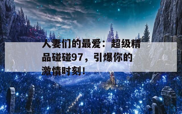 人妻们的最爱：超级精品碰碰97，引爆你的激情时刻！