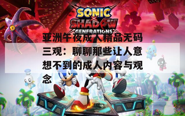 亚洲午夜成人精品无码三观：聊聊那些让人意想不到的成人内容与观念