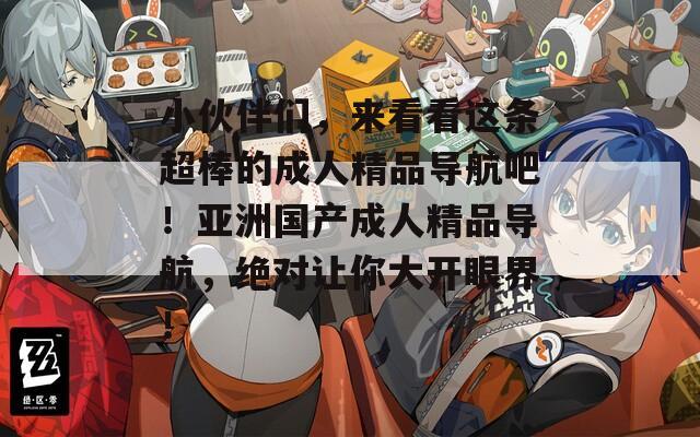 小伙伴们，来看看这条超棒的成人精品导航吧！亚洲国产成人精品导航，绝对让你大开眼界！