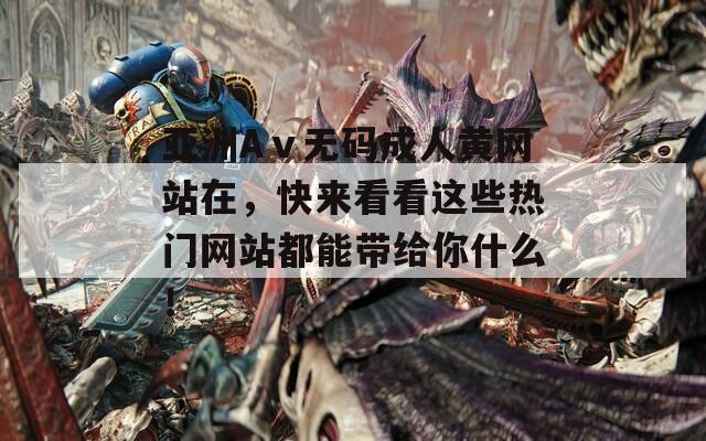 亚洲Aⅴ无码成人黄网站在，快来看看这些热门网站都能带给你什么！