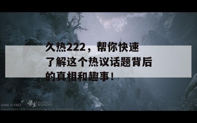 久热222，帮你快速了解这个热议话题背后的真相和趣事！