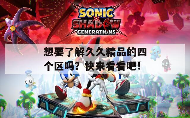 想要了解久久精品的四个区吗？快来看看吧！