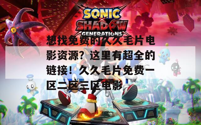 想找免费的久久毛片电影资源？这里有超全的链接！久久毛片免费一区二区三区电影