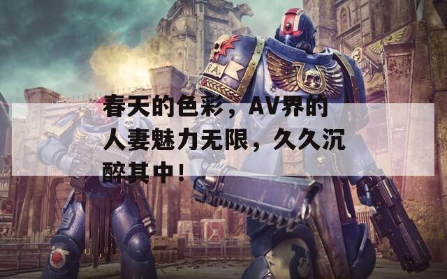 春天的色彩，AV界的人妻魅力无限，久久沉醉其中！