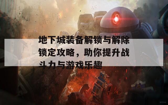 地下城装备解锁与解除锁定攻略，助你提升战斗力与游戏乐趣