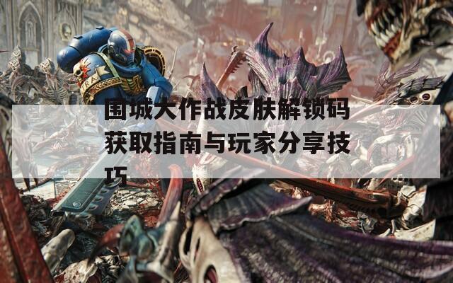围城大作战皮肤解锁码获取指南与玩家分享技巧