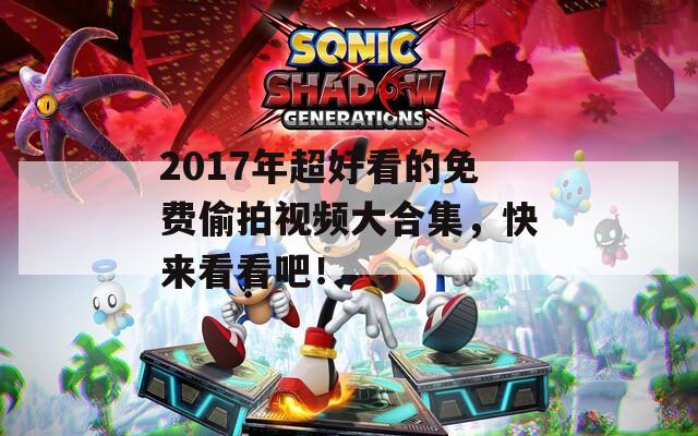 2017年超好看的免费偷拍视频大合集，快来看看吧！