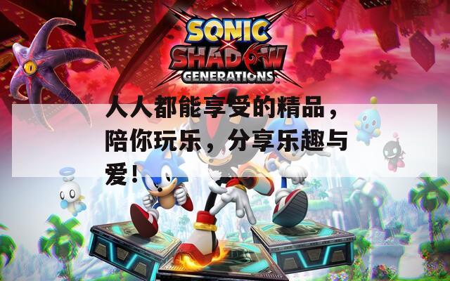 人人都能享受的精品，陪你玩乐，分享乐趣与爱！