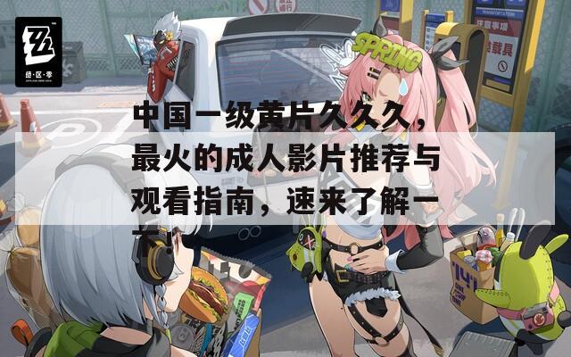 中国一级黄片久久久，最火的成人影片推荐与观看指南，速来了解一下！