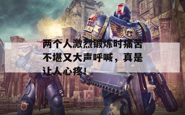 两个人激烈锻炼时痛苦不堪又大声呼喊，真是让人心疼！